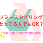 アップミースタイリングブラ 太ってる人でもOK？サイズ感と選び方のコツ徹底解説！